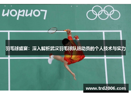 羽毛球盛宴：深入解析武汉羽毛球队运动员的个人技术与实力