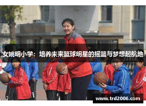 女姚明小学：培养未来篮球明星的摇篮与梦想起航地