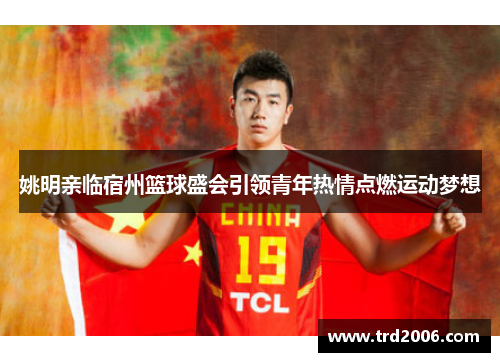 姚明亲临宿州篮球盛会引领青年热情点燃运动梦想