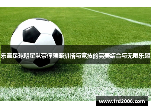 乐高足球明星队带你领略拼搭与竞技的完美结合与无限乐趣