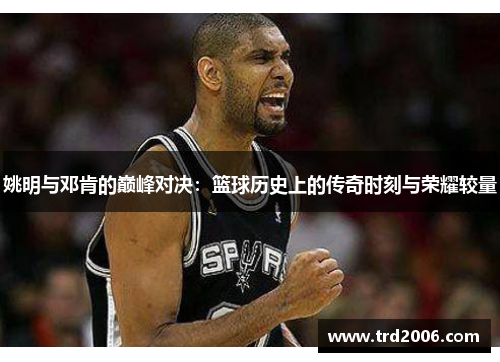 姚明与邓肯的巅峰对决：篮球历史上的传奇时刻与荣耀较量