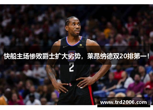快船主场惨败爵士扩大劣势，莱昂纳德双20排第一！