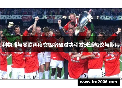 利物浦与曼联再度交锋宿敌对决引发球迷热议与期待