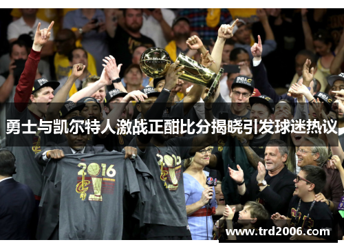 勇士与凯尔特人激战正酣比分揭晓引发球迷热议