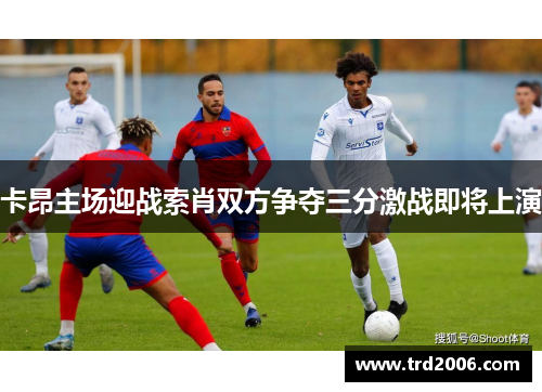 卡昂主场迎战索肖双方争夺三分激战即将上演
