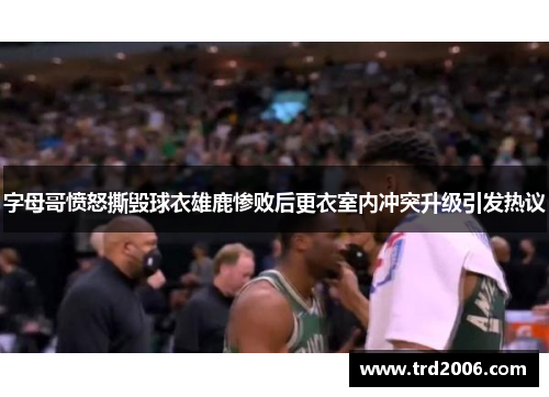 字母哥愤怒撕毁球衣雄鹿惨败后更衣室内冲突升级引发热议