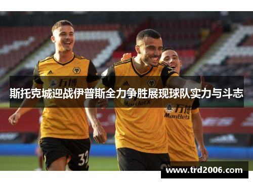 斯托克城迎战伊普斯全力争胜展现球队实力与斗志