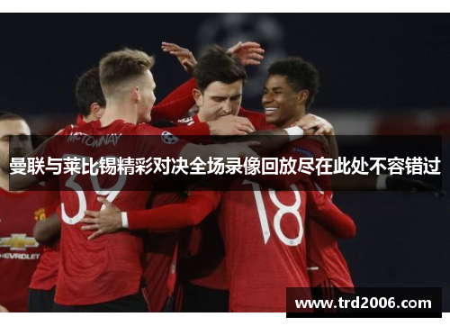 曼联与莱比锡精彩对决全场录像回放尽在此处不容错过
