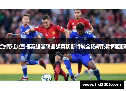 激情对决直播英超曼联迎战莱切斯特城全场精彩瞬间回顾
