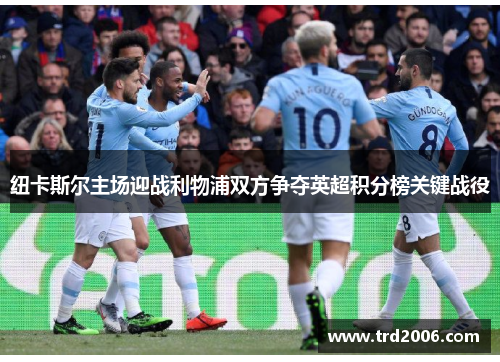 纽卡斯尔主场迎战利物浦双方争夺英超积分榜关键战役